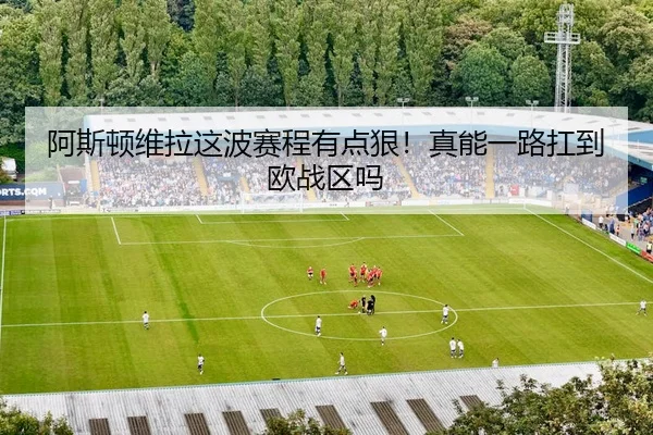 阿斯顿维拉这波赛程有点狠！真能一路扛到欧战区吗