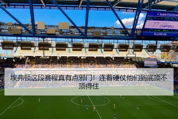 埃弗顿这段赛程真有点邪门！连着硬仗他们到底顶不顶得住