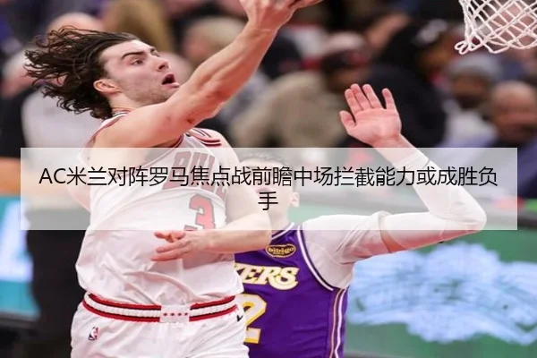 AC米兰对阵罗马焦点战前瞻中场拦截能力或成胜负手