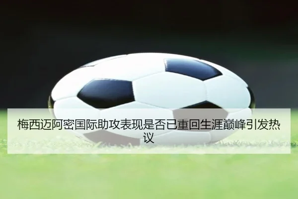 梅西迈阿密国际助攻表现是否已重回生涯巅峰引发热议
