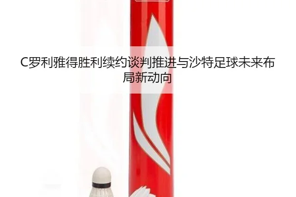 C罗利雅得胜利续约谈判推进与沙特足球未来布局新动向